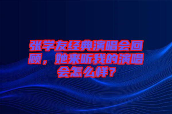 張學友經典演唱會回顧，她來聽我的演唱會怎么樣？