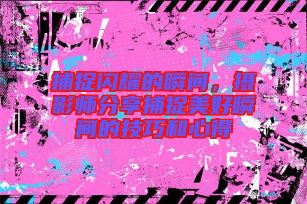 捕捉閃耀的瞬間，攝影師分享捕捉美好瞬間的技巧和心得