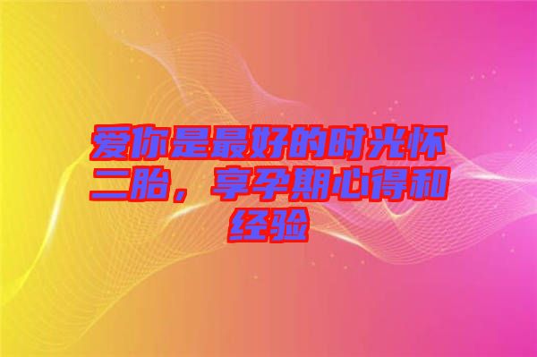 愛你是最好的時光懷二胎，享孕期心得和經(jīng)驗(yàn)