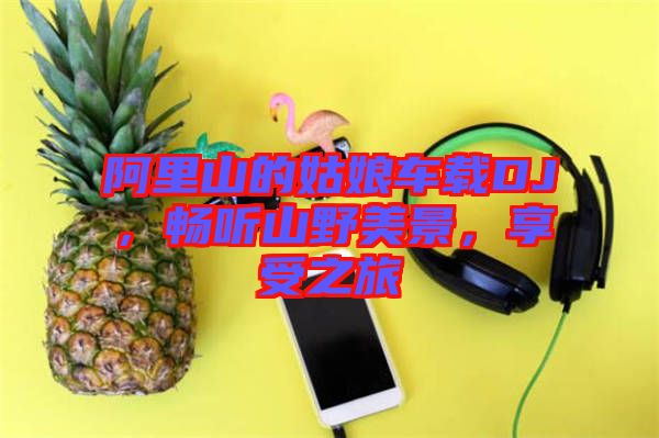 阿里山的姑娘車載DJ，暢聽山野美景，享受之旅