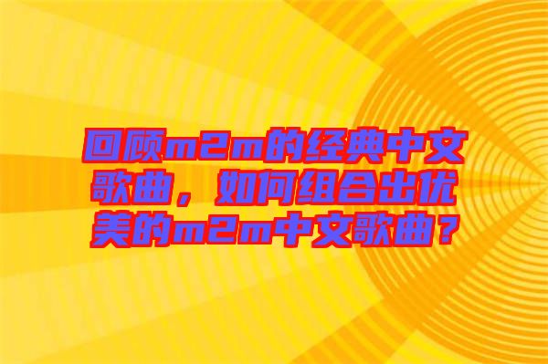 回顧m2m的經典中文歌曲，如何組合出優美的m2m中文歌曲？