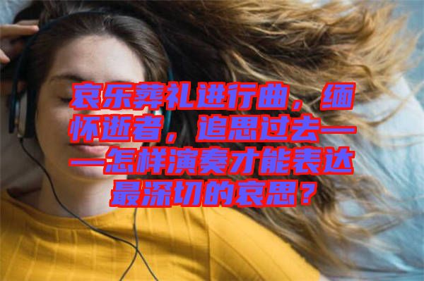 哀樂葬禮進行曲，緬懷逝者，追思過去——怎樣演奏才能表達最深切的哀思？