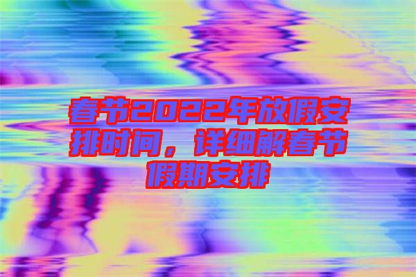 春節2022年放假安排時間，詳細解春節假期安排