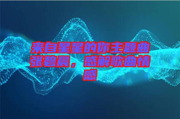 來自星星的你主題曲張碧晨，感解歌曲情感