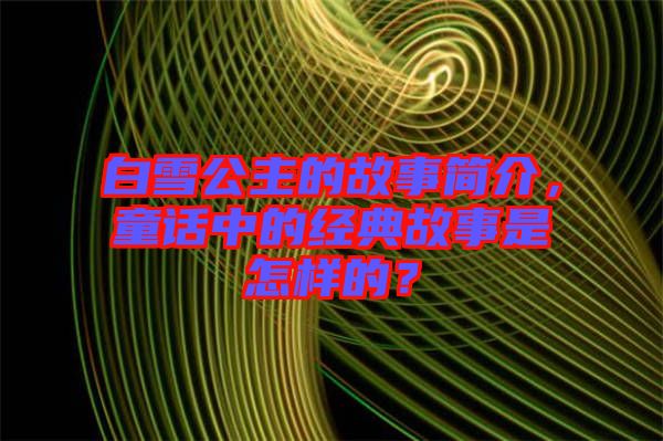 白雪公主的故事簡(jiǎn)介，童話中的經(jīng)典故事是怎樣的？
