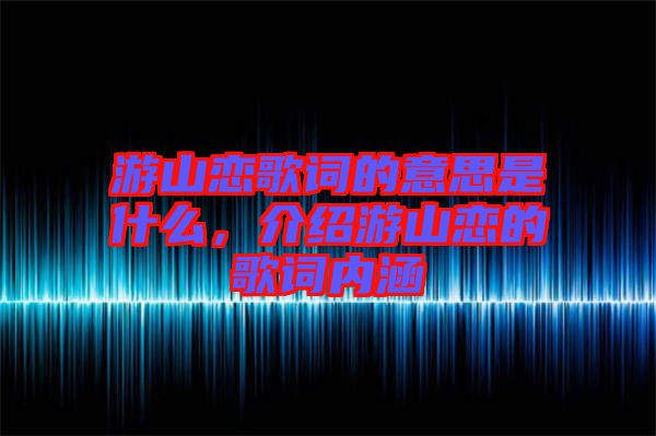 游山戀歌詞的意思是什么，介紹游山戀的歌詞內涵