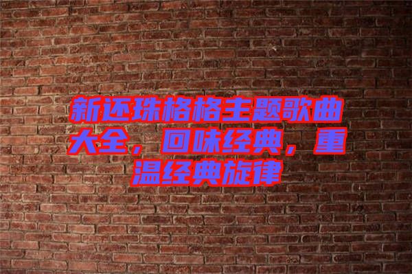 新還珠格格主題歌曲大全，回味經(jīng)典，重溫經(jīng)典旋律