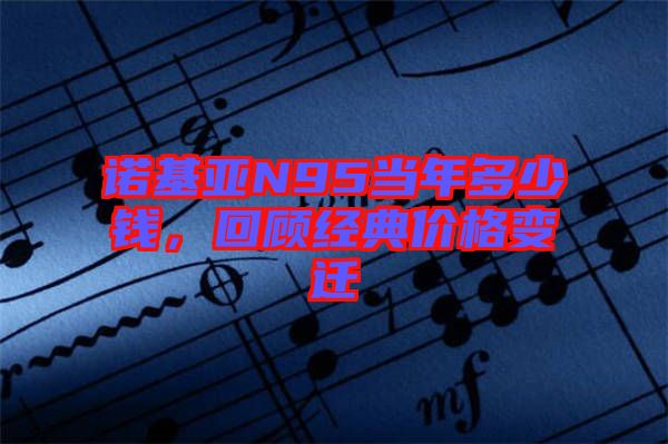 諾基亞N95當(dāng)年多少錢，回顧經(jīng)典價格變遷