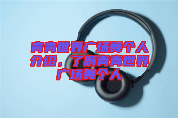 青青世界廣場舞個人介紹，了解青青世界廣場舞個人