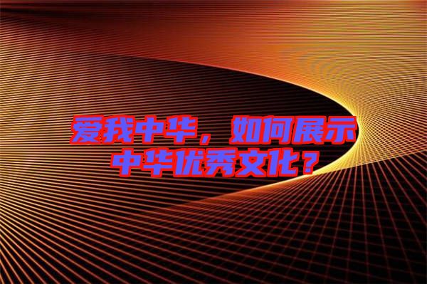 愛我中華，如何展示中華優(yōu)秀文化？