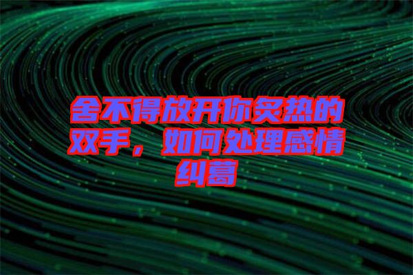 舍不得放開你炙熱的雙手，如何處理感情糾葛