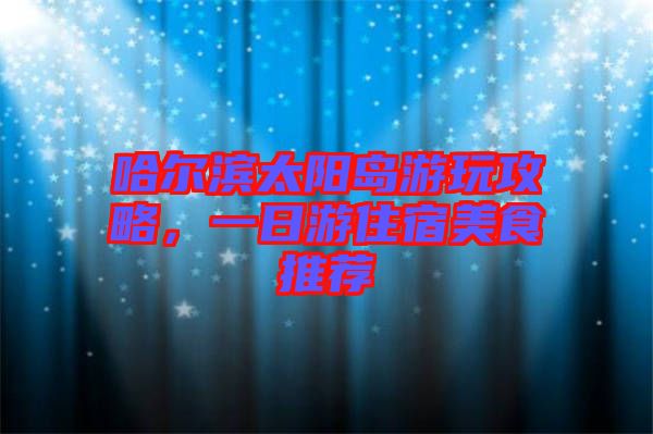 哈爾濱太陽(yáng)島游玩攻略，一日游住宿美食推薦