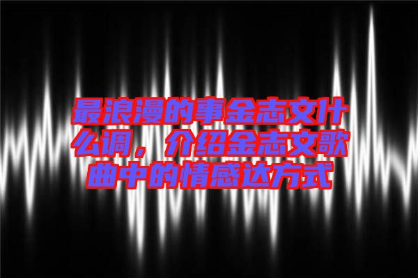 最浪漫的事金志文什么調，介紹金志文歌曲中的情感達方式