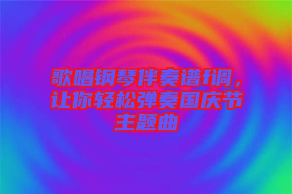 歌唱鋼琴伴奏譜f調，讓你輕松彈奏國慶節主題曲