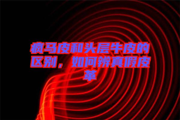 瘋馬皮和頭層牛皮的區(qū)別，如何辨真假皮革