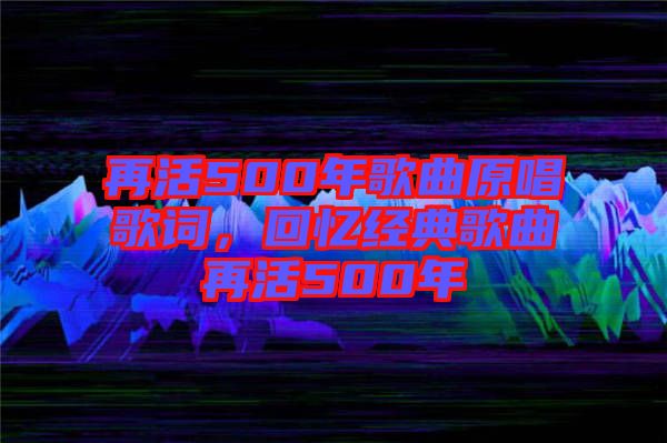 再活500年歌曲原唱歌詞，回憶經(jīng)典歌曲再活500年
