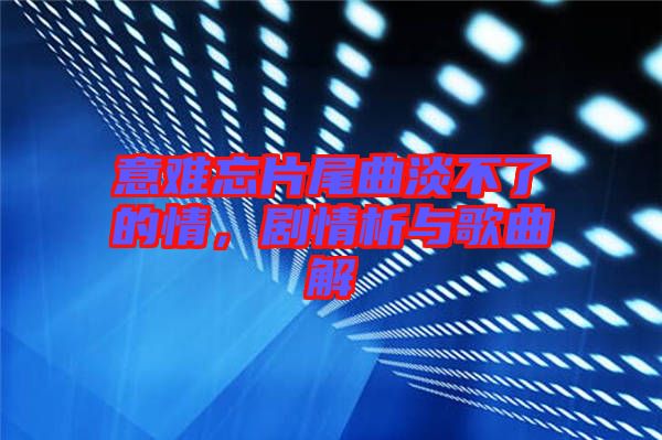意難忘片尾曲淡不了的情，劇情析與歌曲解