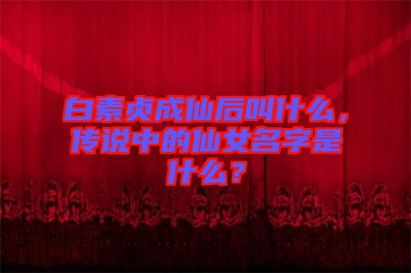 白素貞成仙后叫什么，傳說(shuō)中的仙女名字是什么？