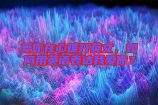愛你在心難開英文，如何用英語表達我愛你？