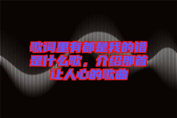 歌詞里有都是我的錯是什么歌，介紹那首讓人心的歌曲