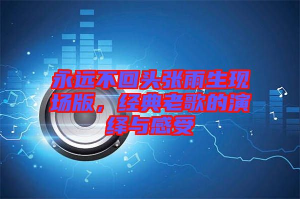 永遠不回頭張雨生現場版，經典老歌的演繹與感受