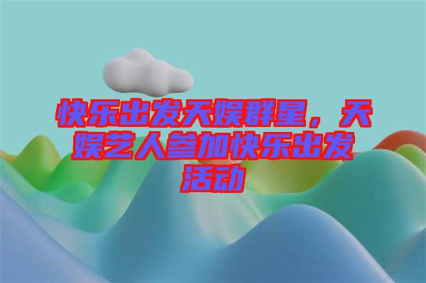 快樂出發(fā)天娛群星，天娛藝人參加快樂出發(fā)活動(dòng)