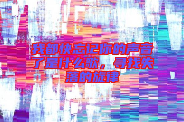 我都快忘記你的聲音了是什么歌，尋找失落的旋律