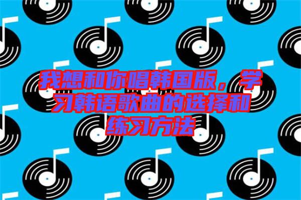 我想和你唱韓國版，學習韓語歌曲的選擇和練習方法