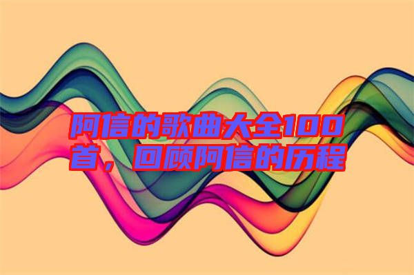 阿信的歌曲大全100首，回顧阿信的歷程