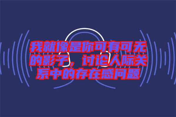 我就像是你可有可無的影子，討論人際關系中的存在感問題