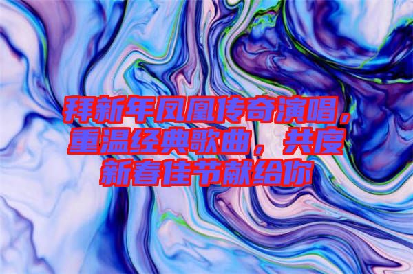 拜新年鳳凰傳奇演唱，重溫經典歌曲，共度新春佳節獻給你
