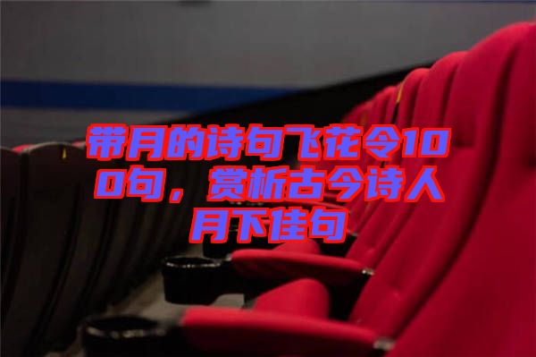 帶月的詩句飛花令100句，賞析古今詩人月下佳句