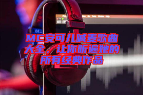 MC安可兒喊麥歌曲大全，讓你聽遍她的所有經典作品