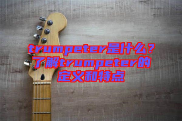 trumpeter是什么？了解trumpeter的定義和特點