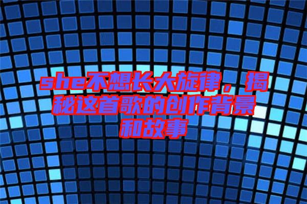 she不想長(zhǎng)大旋律，揭秘這首歌的創(chuàng)作背景和故事