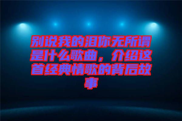 別說我的淚你無所謂是什么歌曲，介紹這首經典情歌的背后故事