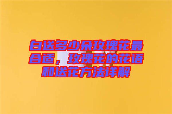 白送多少朵玫瑰花最合適，玫瑰花的花語和送花方法詳解