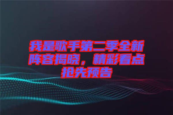 我是歌手第二季全新陣容揭曉，精彩看點搶先預告