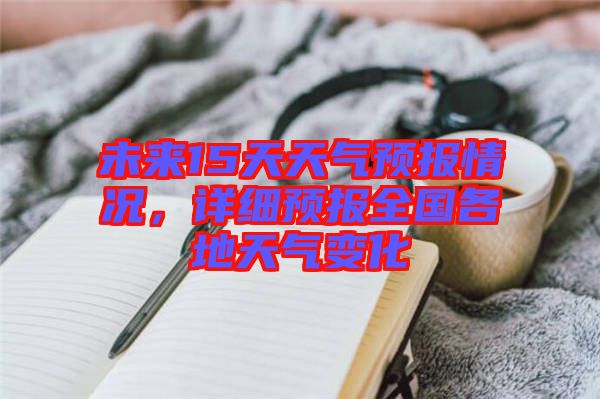 未來15天天氣預報情況，詳細預報全國各地天氣變化