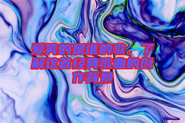 愛笑的是誰的歌，了解這首經(jīng)典歌曲的創(chuàng)作背景