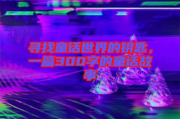 尋找童話世界的鑰匙，一篇300字的童話故事