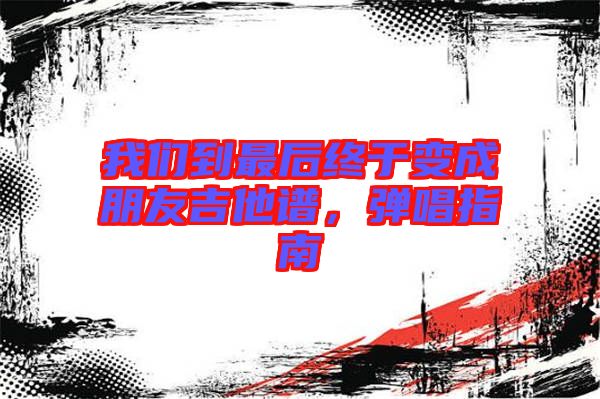 我們到最后終于變成朋友吉他譜，彈唱指南