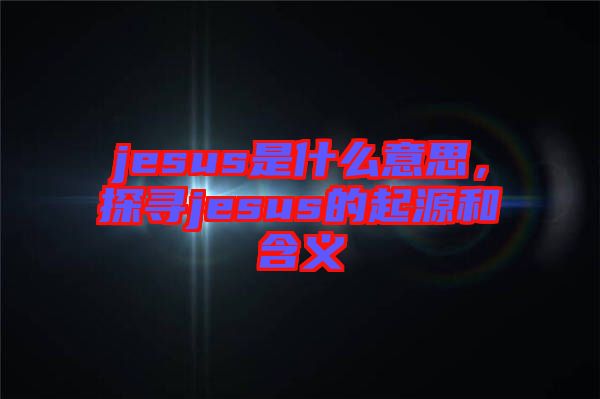 jesus是什么意思，探尋jesus的起源和含義