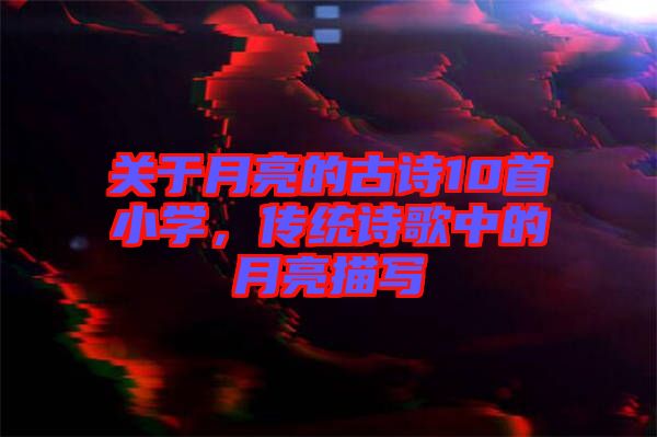 關于月亮的古詩10首小學，傳統詩歌中的月亮描寫