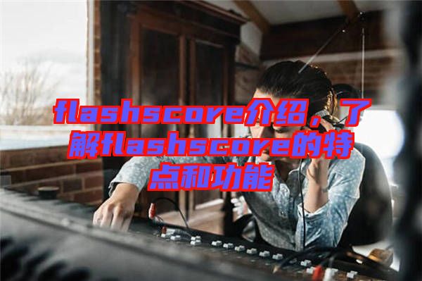 flashscore介紹，了解flashscore的特點(diǎn)和功能