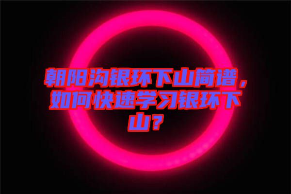 朝陽溝銀環下山簡譜，如何快速學習銀環下山？