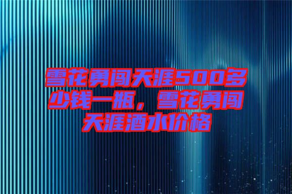 雪花勇闖天涯500多少錢一瓶，雪花勇闖天涯酒水價格