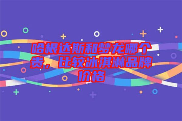 哈根達斯和夢龍哪個貴，比較冰淇淋品牌價格