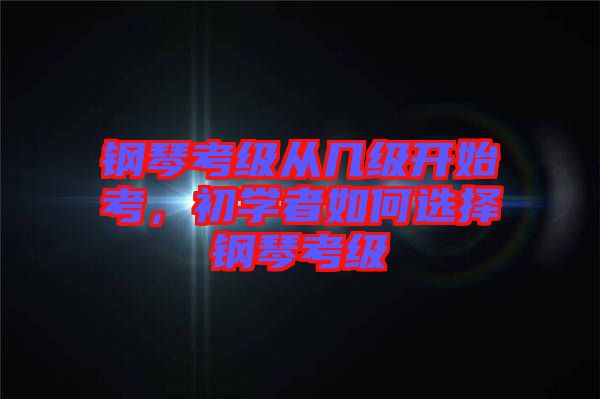 鋼琴考級從幾級開始考，初學者如何選擇鋼琴考級