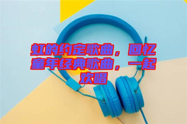 虹的約定歌曲，回憶童年經典歌曲，一起歡唱
